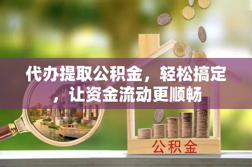 永平代办提取公积金，轻松搞定，让资金流动更顺畅