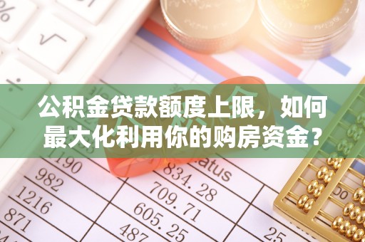 永平公积金贷款额度上限，如何最大化利用你的购房资金？