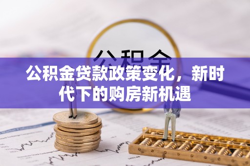 永平公积金贷款政策变化，新时代下的购房新机遇