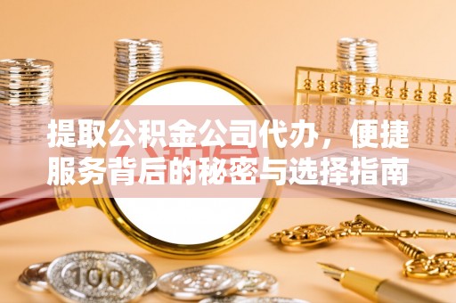 永平提取公积金公司代办，便捷服务背后的秘密与选择指南