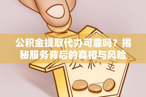 永平公积金提取代办可靠吗？揭秘服务背后的真相与风险