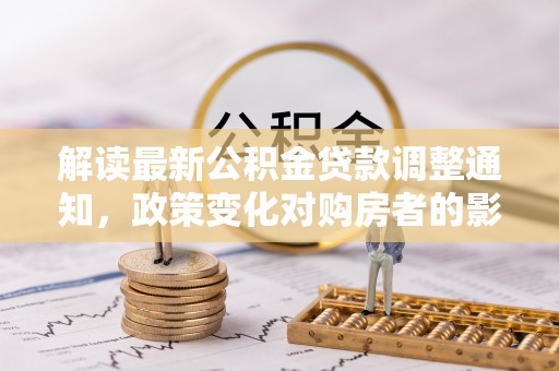 永平解读最新公积金贷款调整通知，政策变化对购房者的影响