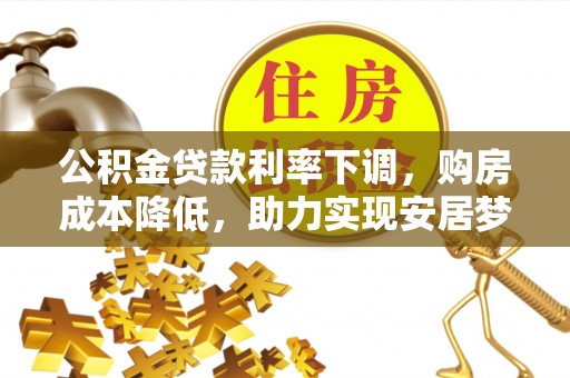 永平公积金贷款利率下调，购房成本降低，助力实现安居梦