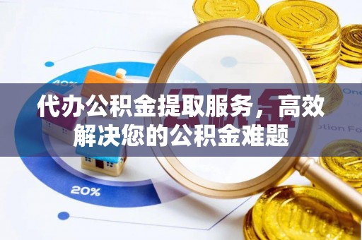 永平代办公积金提取服务，高效解决您的公积金难题