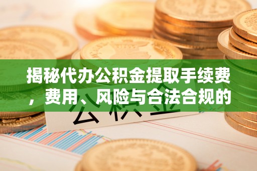永平揭秘代办公积金提取手续费，费用、风险与合法合规的全解析