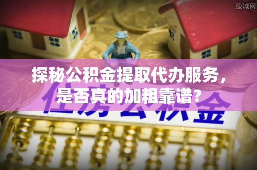 永平探秘公积金提取代办服务，是否真的加粗靠谱？
