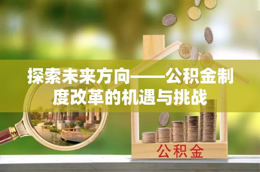 永平探索未来方向——公积金制度改革的机遇与挑战