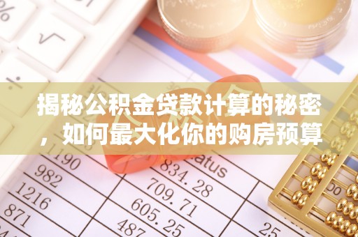 永平揭秘公积金贷款计算的秘密，如何最大化你的购房预算