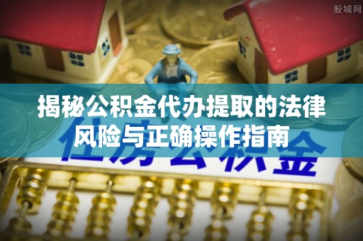 永平揭秘公积金代办提取的法律风险与正确操作指南