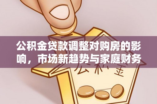 永平公积金贷款调整对购房的影响，市场新趋势与家庭财务规划