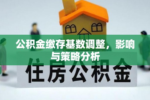 永平公积金缴存基数调整，影响与策略分析