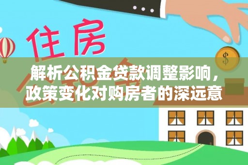 永平解析公积金贷款调整影响，政策变化对购房者的深远意义