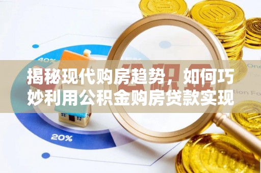 永平揭秘现代购房趋势，如何巧妙利用公积金购房贷款实现置业梦想