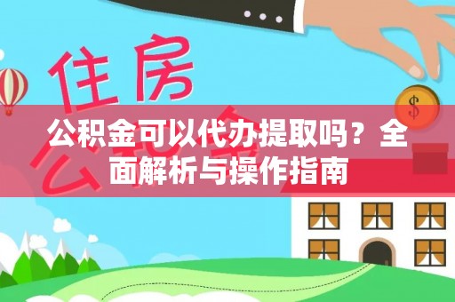 永平公积金可以代办提取吗？全面解析与操作指南