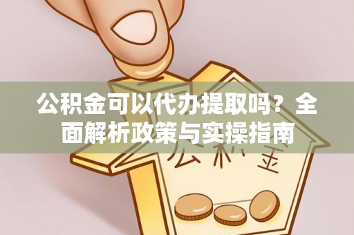 永平公积金可以代办提取吗？全面解析政策与实操指南