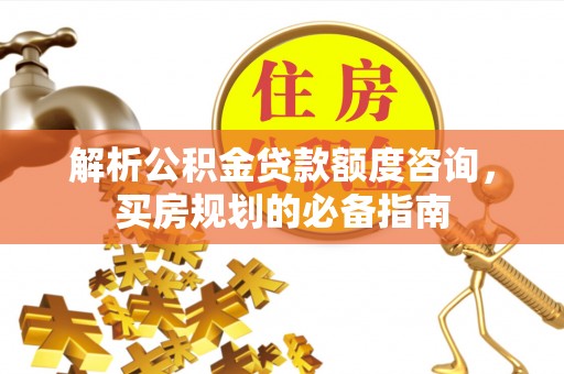 永平解析公积金贷款额度咨询，买房规划的必备指南