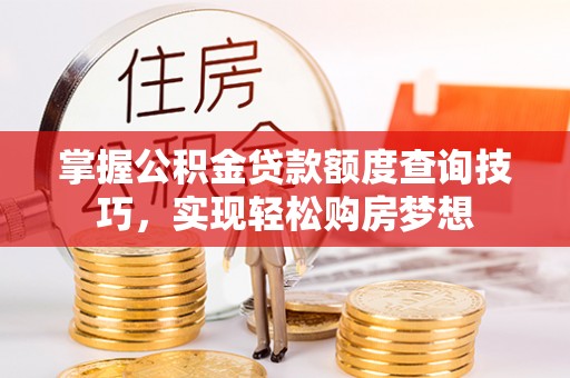永平掌握公积金贷款额度查询技巧，实现轻松购房梦想
