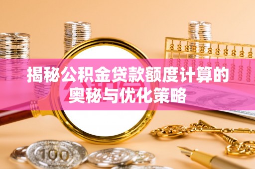 永平揭秘公积金贷款额度计算的奥秘与优化策略