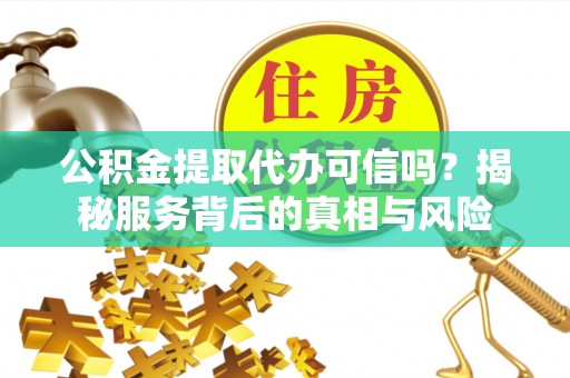 永平公积金提取代办可信吗？揭秘服务背后的真相与风险