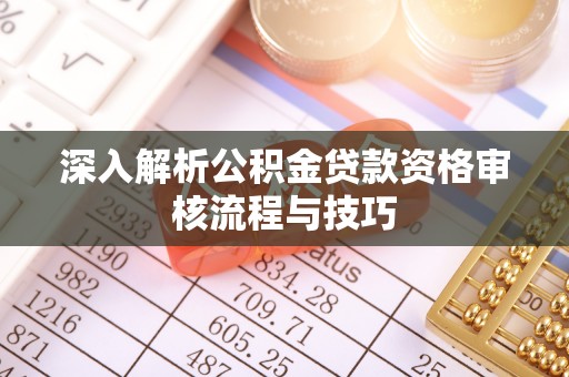永平深入解析公积金贷款资格审核流程与技巧