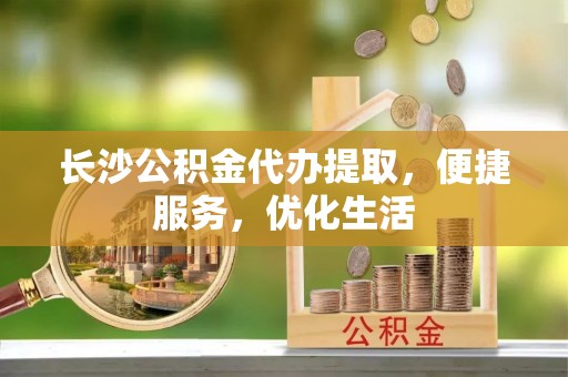 永平长沙公积金代办提取，便捷服务，优化生活