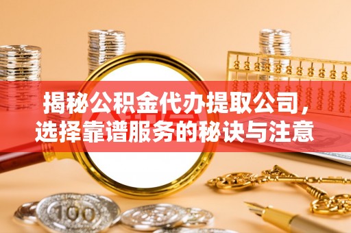 永平揭秘公积金代办提取公司，选择靠谱服务的秘诀与注意事项