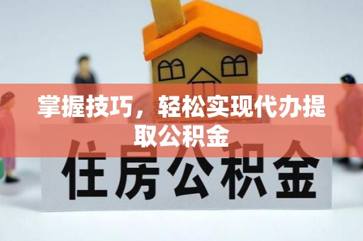 永平掌握技巧，轻松实现代办提取公积金