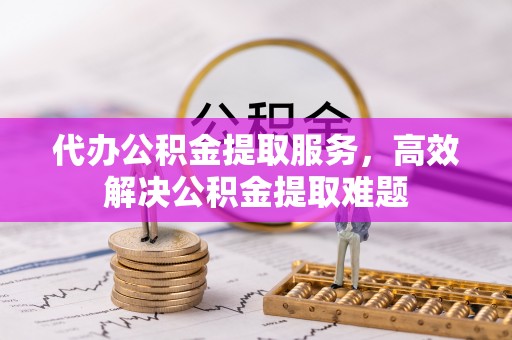永平代办公积金提取服务，高效解决公积金提取难题