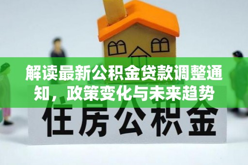 永平解读最新公积金贷款调整通知，政策变化与未来趋势