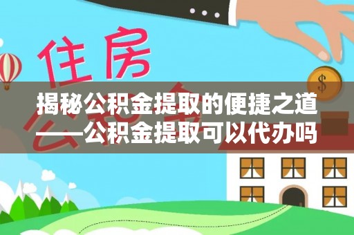 永平揭秘公积金提取的便捷之道——公积金提取可以代办吗？