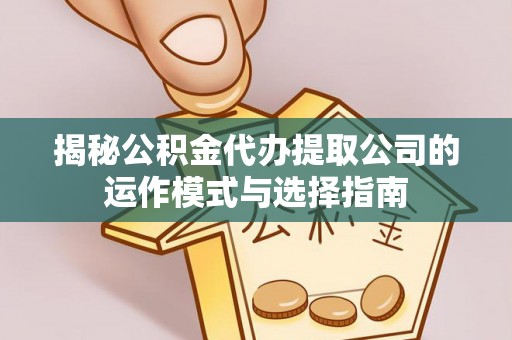 永平揭秘公积金代办提取公司的运作模式与选择指南