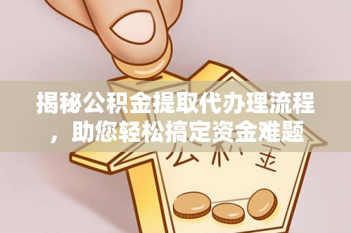 永平揭秘公积金提取代办理流程，助您轻松搞定资金难题