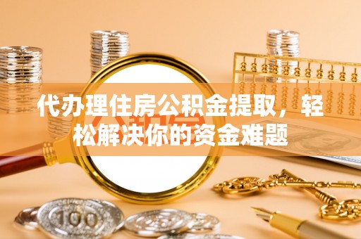 永平代办理住房公积金提取，轻松解决你的资金难题