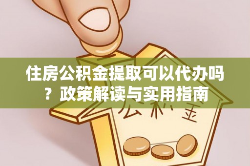 永平住房公积金提取可以代办吗？政策解读与实用指南