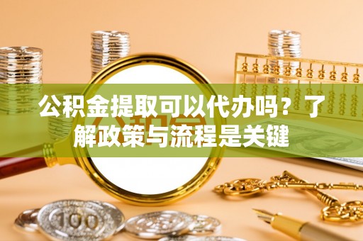 永平公积金提取可以代办吗？了解政策与流程是关键