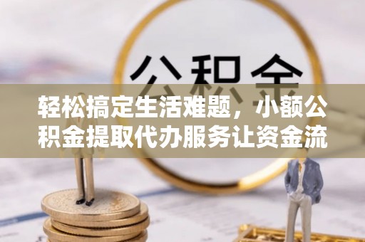 永平轻松搞定生活难题，小额公积金提取代办服务让资金流转更便捷