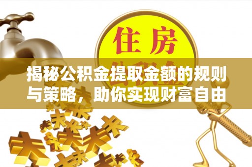永平揭秘公积金提取金额的规则与策略，助你实现财富自由