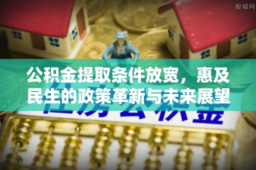 永平公积金提取条件放宽，惠及民生的政策革新与未来展望