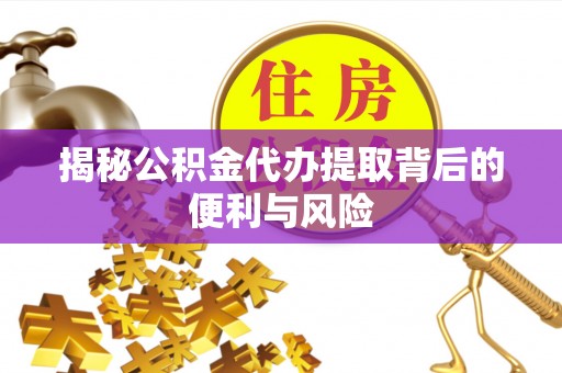 永平揭秘公积金代办提取背后的便利与风险