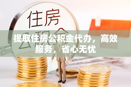 永平提取住房公积金代办，高效服务，省心无忧