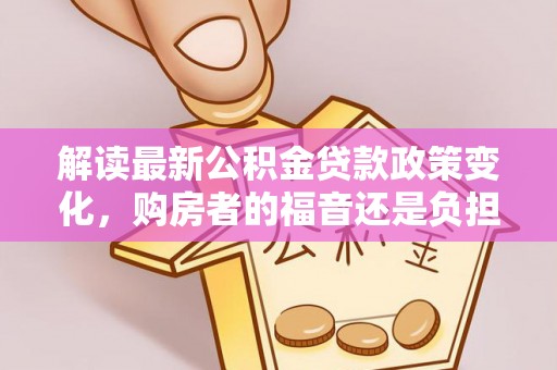 永平解读最新公积金贷款政策变化，购房者的福音还是负担？