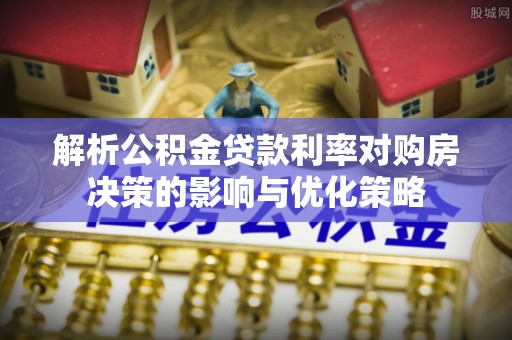 永平解析公积金贷款利率对购房决策的影响与优化策略