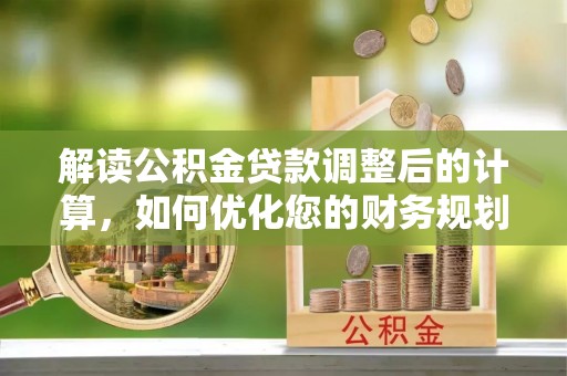 永平解读公积金贷款调整后的计算，如何优化您的财务规划