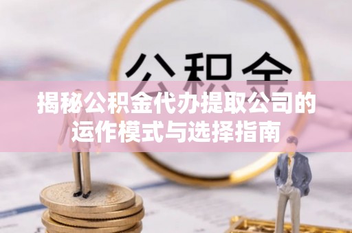 永平揭秘公积金代办提取公司的运作模式与选择指南