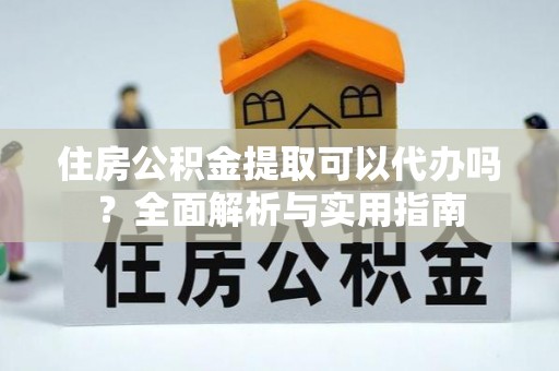 永平住房公积金提取可以代办吗？全面解析与实用指南