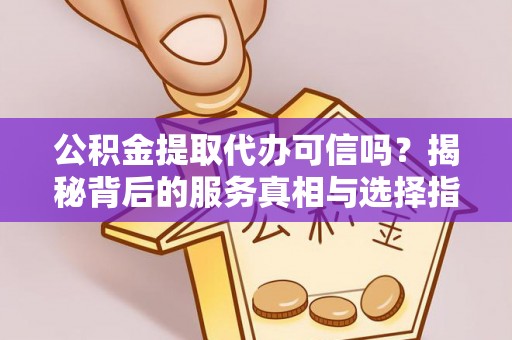 永平公积金提取代办可信吗？揭秘背后的服务真相与选择指南