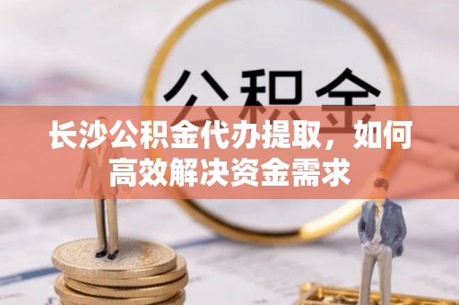 永平长沙公积金代办提取，如何高效解决资金需求