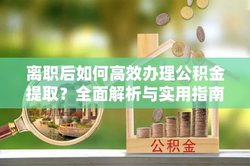 永平离职后如何高效办理公积金提取？全面解析与实用指南
