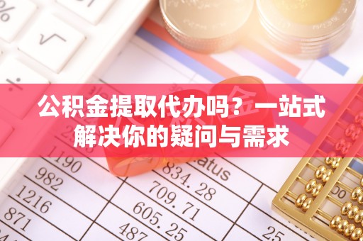 永平公积金提取代办吗？一站式解决你的疑问与需求