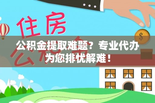 永平公积金提取难题？专业代办为您排忧解难！